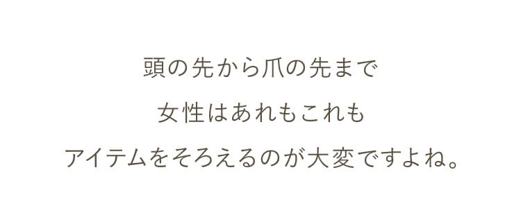 頭の先から爪の先まで女性はあれもこれもアイテムをそろえるのが大変ですよね。