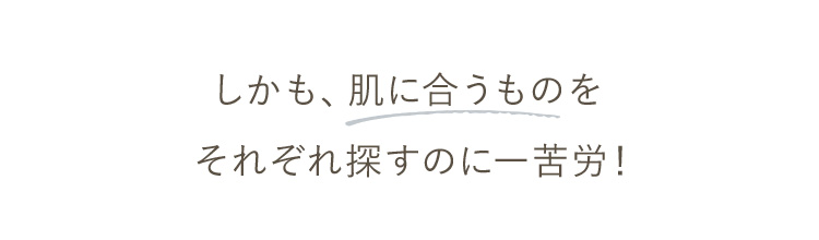 しかも、肌に合うものをそれぞれ探すのに一苦労！