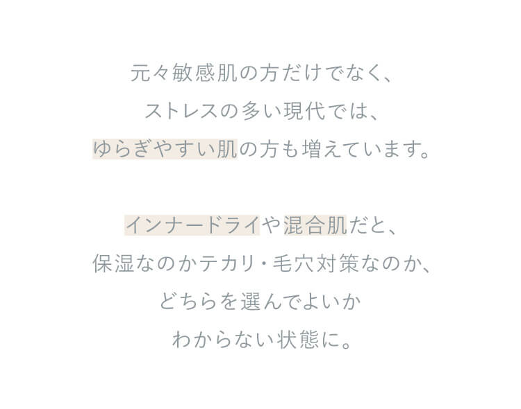 元々敏感肌の方だけでなく、ストレスの多い現代では、ゆらぎやすい肌の方も増えています。